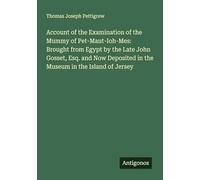 Account of the Examination of the Mummy of Pet-Maut-Ioh-Mes: Brought from Egypt by the Late John Gosset, Esq. and Now Deposited in the Museum in the Island of Jersey
