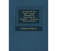 Account of the Ionic Trophy Monument Excavated at Xanthus... - Primary Source Edition