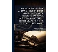 Account of the Life and Writings of James Bruce ... Author of Travels to Discover the Source of the Nile, in the Years 1768, 1769, 1770, 1771, 1772, & 1773