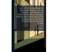 Account Of The Prisons And Hospitals In Russia, Sweden, And Denmark. With Occasional Remarks On The Different Modes Of Punishments In Those Countries. By William Coxe,