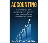 Accounting: A Comprehensive Guide for Beginners Who Want to Learn About Basic Accounting Principles, Small Business Taxes, and Bookkeeping Requirements