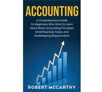 Accounting A Comprehensive Guide for Beginners Who Want to Learn About Basic Accounting Principles Small Business Taxes and Bookkeeping Requirements - Rob Robert McCarthyRobert McCarthy (Auteur)