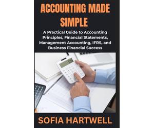 Accounting Made Simple: A Practical Guide to Accounting Principles, Financial Statements, Management Accounting, IFRS, and Business Financial Success