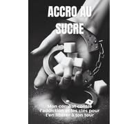 ACCRO AU SUCRE: Mon combat contre l’addiction et les clés pour t’en libérer à ton tour