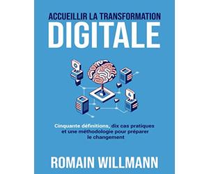 Accueillir la transformation digitale: Cinquante définitions, dix cas pratiques et une méthodologie pour préparer le changement