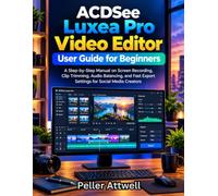 ACDSee Luxea Pro Video Editor User Guide for Beginners: A Step-by-Step Manual on Screen Recording, Clip Trimming, Audio Balancing and Fast Export Settings for Social Media Creators