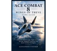 Ace Combat 8: Wings of Theve Game Guide: Complete Walkthrough, Flight Controls, Aircraft, Weapons, Missions and Aerial Combat Strategies