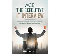Ace The Executive It Interview: Over 50 Executive Interview Questions Each With An Example Answer.
