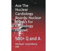 Ace The Nuclear Cardiology Boards: Nuclear Physics for Cardiology Fellows: 500+ Q and A