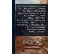 Aceldama, Ossia Processo Celebre Istruito Contro Gli Ebrei Di Damasco Nell'anno 1840 In Seguito Al Doppio Assassinio Rituale Da Loro Consumato Nella Persona Del Padre Tommaso Dalla Sardegna Ed In Quel