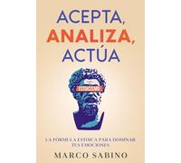 Acepta, Analiza, Actúa: La Fórmula Estoica Para Dominar Tus Emociones: Desarrollo personal y Estoicismo Moderno