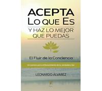 Acepta Lo que Es y Haz lo Mejor que Puedas: El Fluir de la Conciencia. Un Camino para el Florecimiento de tu verdadero Ser