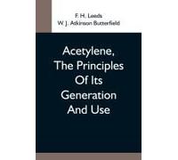 Acetylene, The Principles Of Its Generation And Use; A Practical Handbook On The Production, Purification, And Subsequent Treatment Of Acetylene For The Development Of Light, Heat, And Power