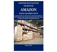ACHETER DES PALETTES DE RETOUR AMAZON POUR LES DÉBUTANTS: Le guide complet sur comment et où acheter des palettes de retour Amazon et des moyens éprouvés de gagner de l'argent en vendant des palettes
