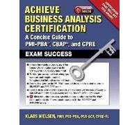 Achieve Business Analysis Certification: A Concise Guide To Pmi-Pba(R), Cbap(R) And Cpre Exam Success