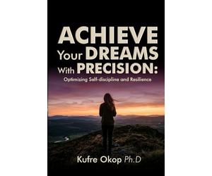 Achieve Your Dreams With Precision: Optimizing Self-discipline and Resilience: Master Self-discipline and Build Resilience to Turn Your vision into reality
