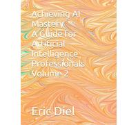 Achieving AI Mastery A Guide for Artificial Intelligence Professionals Volume 2