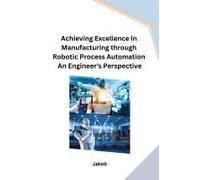Achieving Excellence In Manufacturing Through Robotic Process Automation An Engineer's Perspective