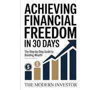 Achieving Financial Freedom In 30 Days: The Step By Step Guide To Building Wealth