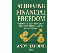 Achieving Financial Freedom: The Complete Guide to Building Wealth and Creating Lasting Passive Income