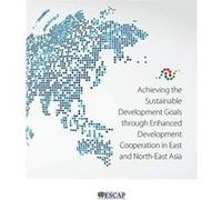 Achieving the Sustainable Development Goals through Enhanced Development Cooperation in East and North-East Asia - [Livre en VO] United Nations Economic And Social Commission For Asia And The Pacific 
