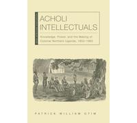 Acholi Intellectuals ? Knowledge, Power, And The Making Of Colonial Northern Uganda, 1850?1960