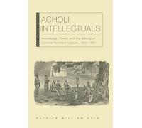 Acholi Intellectuals: Knowledge, Power, and the Making of Colonial Northern Uganda, 1850-1960