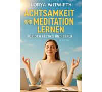 Achtsamkeit und Meditation lernen für den Alltag und Beruf: Innere Ruhe und Gelassenheit - Achtsamkeitsübungen, Meditation, Dankbarkeit, Entspannungstechniken, Stress abbauen und besser schlafen