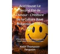 Acid House: Le Second Été de l'Amour - L'Histoire de la Culture Rave Britannique 1987-1991: D'Ibiza au Haçienda: Comment la House Music a Changé à Jamais la Culture Jeune Britannique