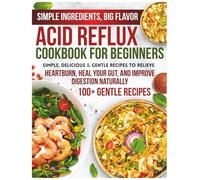 Acid Reflux Cookbook For Beginners: Simple, Delicious & Gentle Recipes to Relieve Heartburn, Heal Your Gut, and Improve Digestion Naturally