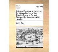 Acis And Galatea: An Oratorio. As It Is Performed At The Theatre Royal In Covent Garden. Set To Music By Mr. Handel.