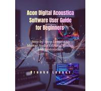 ACON DIGITAL ACOUSTICA SOFTWARE USER GUIDE FOR BEGINNERS: Step-by-Step Lessons to Master Audio Editing, Mixing, and Restoration