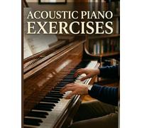 ACOUSTIC PIANO EXERCISES: 100 COMPLETE EXERCISES FOR PIANO BEGINNERS PLAYERS