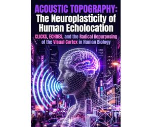 Acoustic Topography: The Neuroplasticity of Human Echolocation: Clicks, Echoes, and the Radical Repurposing of the Visual Cortex in Human Biology