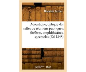 Acoustique, optique des salles de réunions publiques, théâtres, amphithéâtres, spectacles, concerts Suivies d'un projet de salle d'assemblée constituante pour neuf cents membres - Lachez Theodore - Ha