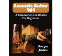 Acoutic Guitar 101: A Comprehensive Guide For Beginners. Full Color. Learn To Strum Chords, Fingerpick, Theory, Ear Training, And Much, Much More.