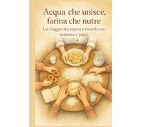 Acqua che unisce, farina che nutre: In viaggio tra sapori e ricordi con mamma e papà