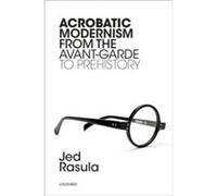 Acrobatic Modernism from the AvantGarde to Prehistory - Rasula Jed Helen S. Lanier Distinguished Professor Helen S. Lanier Distinguished Professor Univers Rasula Jed Helen S. Lanier Distinguished Prof