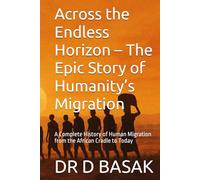 Across the Endless Horizon - The Epic Story of Humanity’s Migration: A Complete History of Human Migration from the African Cradle to Today