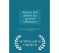 Across the Plains by Prairie Schooner; - Scholar's Choice Edition