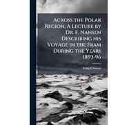 Across the Polar Region. A Lecture by Dr. F. Nansen Describing his Voyage in the Fram During the Years 1893-96