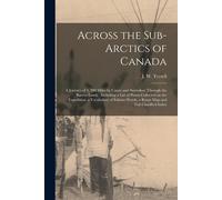 Across The Sub-Arctics Of Canada [Microform]: A Journey Of 3, 200 Miles By Canoe And Snowshoe Through The Barren Lands: Including A List Of Plants Col