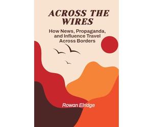 Across the Wires: From War coverage to Viral Lies - How News, Propaganda, and Influence Travel Across Borders
