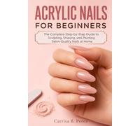 ACRYLIC NAILS FOR BEGINNERS: The Complete Step-by-Step Guide to Sculpting, Shaping, and Painting Salon-Quality Nails at Home