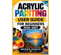 ACRYLIC PAINTING USER GUIDE FOR BEGINNERS 2026-2027: Une méthode progressive pour maîtriser les outils, les gestes, les effets et développer un style personnel
