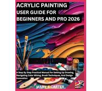 ACRYLIC PAINTING USER GUIDE FOR BEGINNERS AND PRO 2026: A STEP BY STEP PRACTICAL MANUAL FOR SETTING UP DRAWING, NAVIGATING COLOR MIXING, BRUSH TECHNIQUES, AND DESIGN INNOVATIO