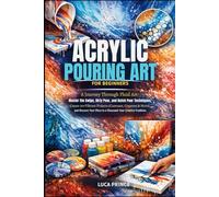 ACRYLIC POURING ART FOR BEGINNERS: A Journey Through Fluid Art - Master the Swipe, Dirty Pour, and Dutch Pour Techniques, Create 30+ Vibrant Projects ... Place in a Thousand-Year Creative Tradition
