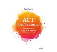 ACT bei Trauma: Ein Leitfaden für die Arbeit mit der Akzeptanz- und Commitment-Therapie