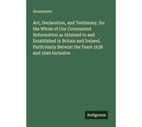 Act, Declaration, and Testimony, for the Whole of Our Covenanted Reformation as Attained to and Established in Britain and Ireland, Particularly Betwixt the Years 1638 and 1649 Inclusive