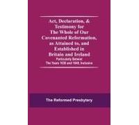 Act, Declaration, & Testimony For The Whole Of Our Covenanted Reformation, As Attained To, And Established In Britain And Ireland; Particularly Betwixt The Years 1638 And 1649, Inclusive